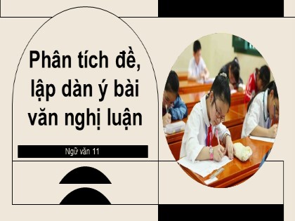 Bài giảng Ngữ văn Lớp 11 - Bài: Phân tích đề, lập dàn ý bài văn nghị luận