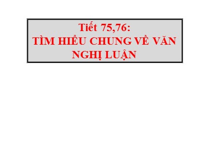 Bài giảng Ngữ văn Lớp 7 - Tiết 75+76: Tìm hiểu chung về văn nghị luận