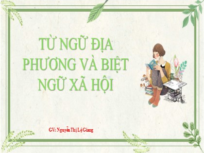 Bài giảng Ngữ văn Lớp 8 - Bài: Từ ngữ địa phương và biệt ngữ xã hội - Nguyễn Thị Lệ Giang