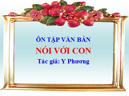 Bài giảng Ngữ văn Lớp 9 - Ôn tập văn bản: Nói với con