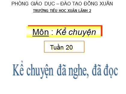 Bài giảng Kể chuyện Lớp 4 - Tiết 20: Kể chuyện đã nghe, đã đọc - Trường TH Xuân Lãnh 2