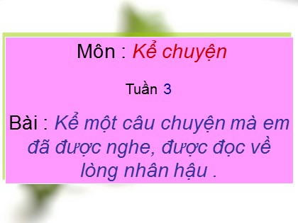 Bài giảng Kể chuyện Lớp 4 - Tiết 3: Kể một câu chuyện mà em đã được nghe, được đọc về lòng nhân hậu