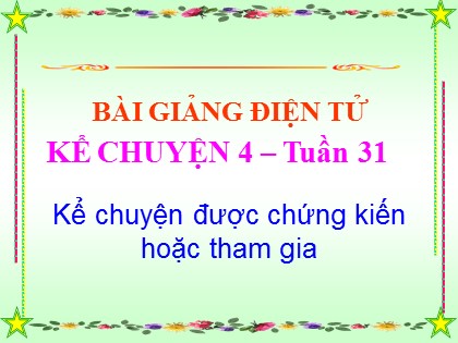 Bài giảng Kể chuyện Lớp 4 - Tiết 31: Kể chuyện được chứng kiến hoặc tham gia