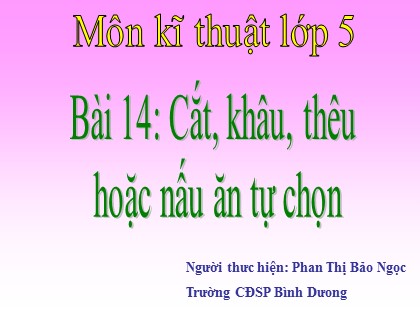 Bài giảng Kĩ thuật Lớp 5 - Bài 14: Cắt, khâu, thêu hoặc nấu ăn tự chọn - Phan Thị Bảo Ngọc