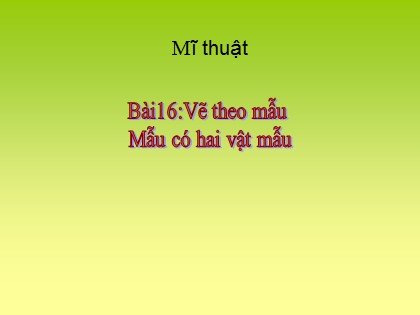 Bài giảng Mĩ thuật Lớp 5 - Bài 16: Vẽ theo mẫu "Mẫu có hai vật mẫu"