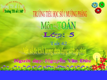 Bài giảng Toán Lớp 5 - Tiết 42: Viết số đo khối lượng dưới dạng số thập phân - Nguyễn Văn Đức