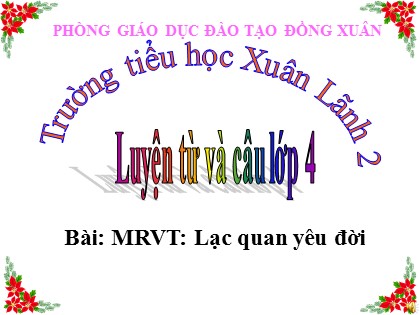 Bài giảng Luyện từ và câu Lớp 4 - Tiết 67: Mở rộng vốn từ "Lạc quan yêu đời" - Trường TH Xuân Lãnh 2