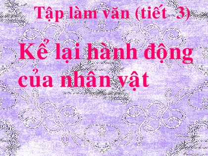 Bài giảng Tập làm văn Lớp 4 - Tiết 3: Kể lại hành động của nhân vật