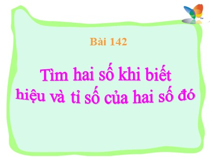 Bài giảng Toán Lớp 4 - Bài 142: Tìm hai số khi biết hiệu và tỉ số của hai số đó