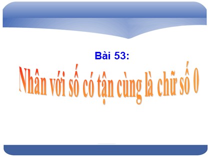 Bài giảng Toán Lớp 4 - Bài 53: Nhân với số có tận cùng là chữ số 0