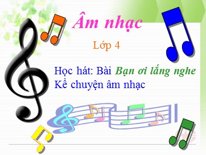 Bài giảng Âm nhạc Lớp 4 - Tiết 4: Học hát Bài Bạn ơi lắng nghe. Kể chuyện âm nhạc