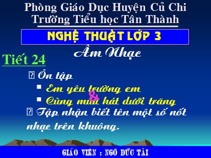 Bài giảng Âm nhạc Lớp 3 - Tiết 24: Ôn tập "Em yêu trường em" và "Cùng múa dưới trăng" - Ngô Đức Tài