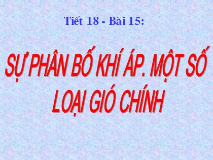 Bài giảng Địa lí Lớp 10 - Bài 15: Sự phân bố khí áp. Một số loại gió chính