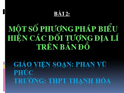 Bài giảng Địa lí Lớp 10 - Bài 2: Một số phương pháp biểu hiện các đối tượng địa lí trên bản đồ - Phan Vũ Phúc