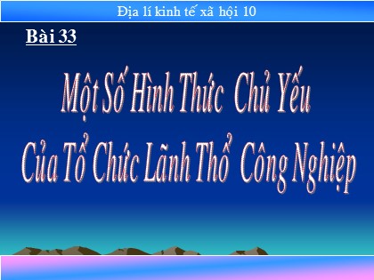 Bài giảng Địa lí Lớp 10 - Bài 33: Một số hình thức chủ yếu của tổ chức lãnh thổ công nghiệp Bài giảng Địa lí Lớp 10 - Bài 33: Một số hình thức chủ yếu của tổ chức lãnh thổ công nghiệp