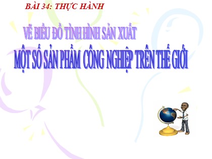 Bài giảng Địa lí Lớp 10 - Bài 34: Thực hành vẽ biểu đồ tình hình sản xuất một số sản phẩm công nghiệp trên thế giới