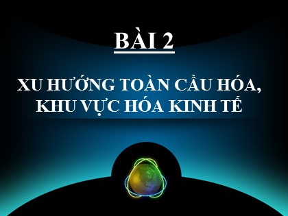 Bài giảng Địa lí Lớp 11 - Bài 2: Xu hướng toàn cầu hóa, khu vực hóa kinh tế Bài giảng Địa lí Lớp 11 - Bài 2: Xu hướng toàn cầu hóa, khu vực hóa kinh tế