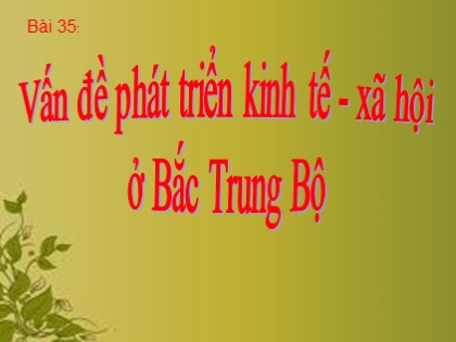 Bài giảng Địa lí Lớp 12 - Bài 35: Vấn đề phát triển kinh tế - xã hội ở Bắc Trung Bộ