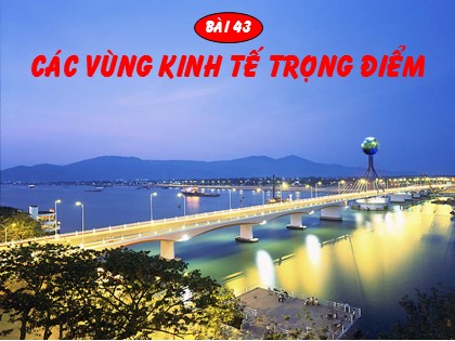 Bài giảng Địa lí Lớp 12 - Bài 43: Các vùng kinh tế trọng điểm Bài giảng Địa lí Lớp 12 - Bài 43: Các vùng kinh tế trọng điểm