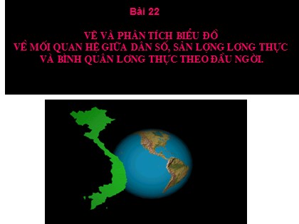 Bài giảng Địa lý Lớp 9 - Bài 22: Vẽ và phân tích biểu đồ về mối quan hệ giữa dân số, sản lượng lương thực và bình quân lương thực theo đầu người