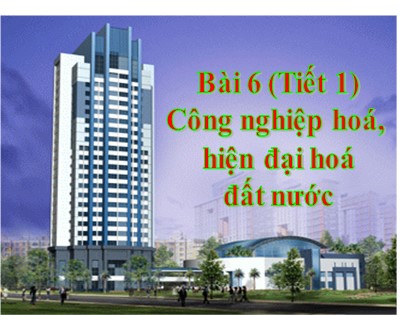 Bài giảng Giáo dục công dân Lớp 11 - Bài 6: Công nghiệp hoá, hiện đại hoá đất nước (Tiết 1)