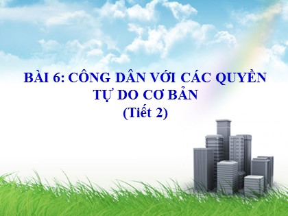 Bài giảng Giáo dục công dân Lớp 12 - Bài 6: Công dân và các quyền tự do cơ bản (Tiết 2)