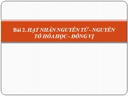 Bài giảng Hóa học Lớp 10 - Bài 2: Hạt nhân nguyên tử. Nguyên tố hóa học. Đồng vị