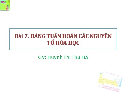 Bài giảng Hóa học Lớp 10 - Bài 7: Bảng tuần hoàn các nguyên tố hóa học - Huỳnh Thị Thu Hà