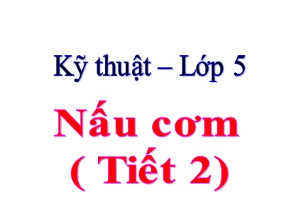 Bài giảng Kĩ thuật Lớp 5 - Tuần 8 - Bài: Nấu cơm (Tiết 2)
