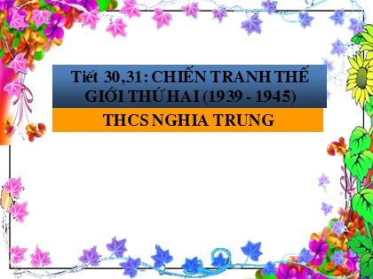 Bài giảng Lịch sử Lớp 11 - Tiết 30+31: Chiến tranh thế giới thứ hai (1939-1945) - THCS Nghĩa Trung