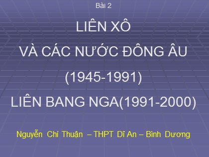 Bài giảng Lịch sử Lớp 12 - Bài 2: Liên Xô và các nước Đông Âu (1945-1991). Liên bang Nga (1991-2000) - Nguyễn Chí Thuận