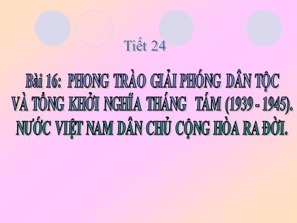 Bài giảng Lịch sử Lớp 12 - Tiết 24: Phong trào giải phóng dân tộc và tổng khởi nghĩa Tháng Tám (1939-1945). Nước Việt Nam dân chủ cộng hòa ra đời