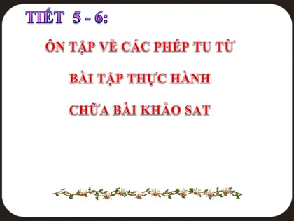 Bài giảng Ngữ văn Lớp 10 - Tiết 5+6: Ôn tập về các phép tu từ. Bài tập thực hành chữa bài khảo sát