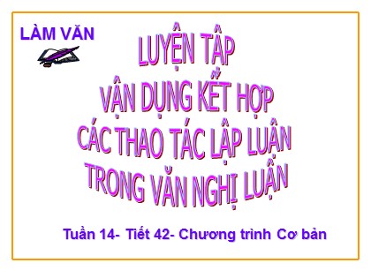 Bài giảng Ngữ văn Lớp 11 - Tiết 108: Luyện tập vận dụng kết hợp các thao tác lập luận trong văn nghị luận Bài giảng Ngữ văn Lớp 11 - Tiết 108: Luyện tập vận dụng kết hợp các thao tác lập luận trong văn nghị luận