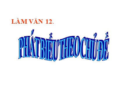 Bài giảng Ngữ văn Lớp 12 - Tiết 26: Phát biểu theo chủ đề