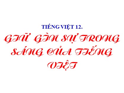 Bài giảng Ngữ văn Lớp 12 - Tiết 5: Giữ gìn sự trong sáng của tiếng Việt