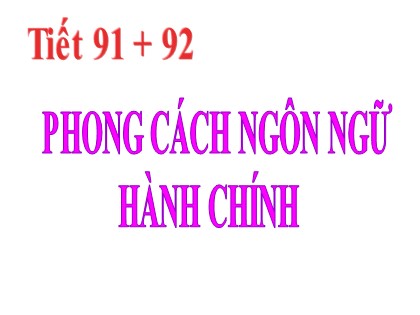 Bài giảng Ngữ văn Lớp 12 - Tiết 91+92: Phong cách ngôn ngữ hành chính