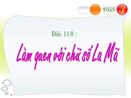 Bài giảng Toán Lớp 3 - Bài 118: Làm quen với chữ số La Mã