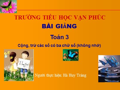 Bài giảng Toán Lớp 3 - Tiết 2: Cộng, trừ các số có ba chữ số (Không nhớ) - Hà Huy Tráng