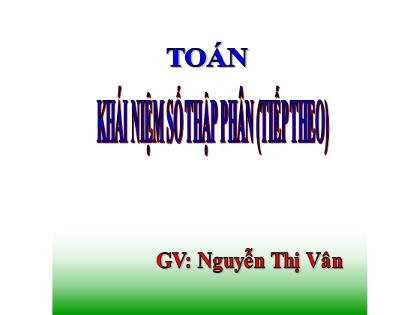 Bài giảng Toán Lớp 5 - Tuần 7 - Bài: Khái niệm số thập phân (Tiếp theo) - Nguyễn Thị Vân