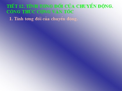 Bài giảng Vật lý 10 - Tiết 12: Tính tương đối của chuyển động. Công thức cộng vận tốc