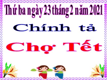 Bài giảng Chính tả Lớp 4 - Tuần 23 - Nhớ viết: Chợ Tết - Năm học 2020-2021