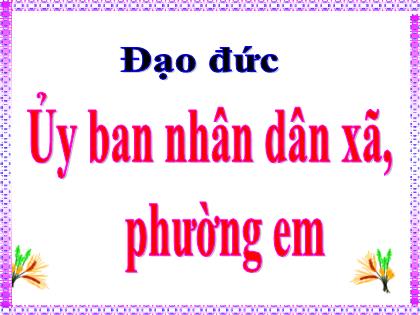 Bài giảng Đạo đức Lớp 5 - Tuần 21 - Bài 10: Ủy ban nhân dân xã, phường em
