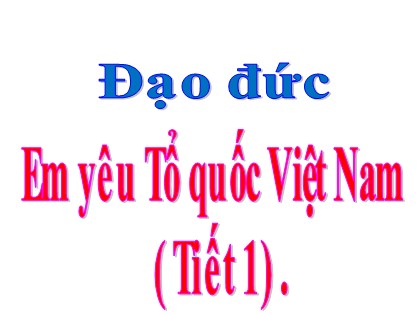 Bài giảng Đạo đức Lớp 5 - Tuần 26 - Bài: Em yêu Tổ quốc Việt Nam (Tiết 1)
