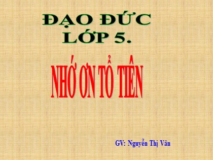 Bài giảng Đạo đức Lớp 5 - Tuần 7 - Bài: Nhớ ơn tổ tiên - Nguyễn Thị Vân