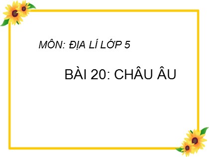 Bài giảng Địa lí Khối 5 - Tuần 22 - Bài 20: Châu Âu