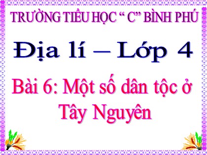 Bài giảng Địa lí Lớp 4 - Tuần 7 - Bài 6: Một số dân tộc ở Tây Nguyên - Trường Tiểu học C Bình Phú