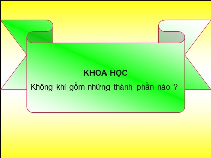 Bài giảng Khoa học 4 - Bài 32: Không khí gồm những thành phần nào ?