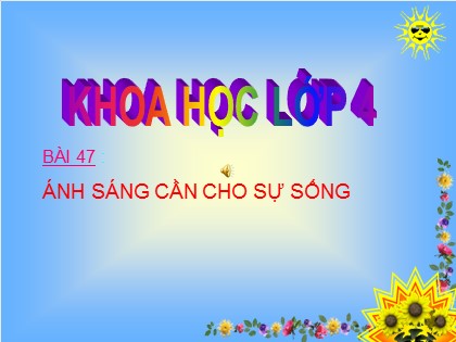 Bài giảng Khoa học 4 - Bài 47: Ánh sáng cần cho sự sống