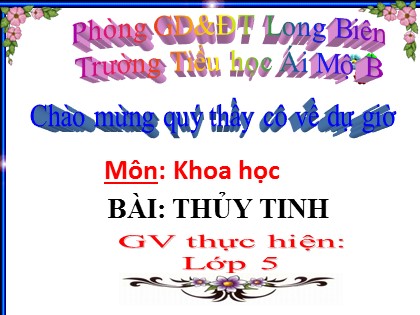 Bài giảng Khoa học Lớp 5 - Tuần 15 - Bài: Thủy tinh - Năm học 2016-2017 - Trường Tiểu học Ái Mộ B